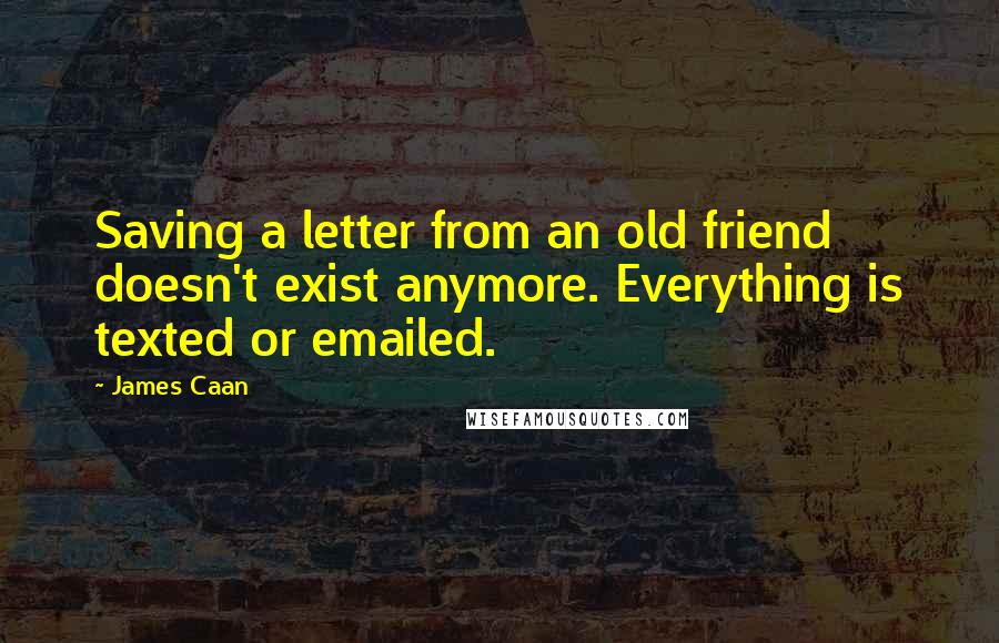 James Caan Quotes: Saving a letter from an old friend doesn't exist anymore. Everything is texted or emailed.