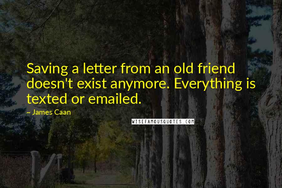 James Caan Quotes: Saving a letter from an old friend doesn't exist anymore. Everything is texted or emailed.