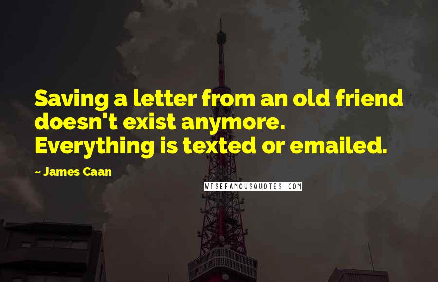 James Caan Quotes: Saving a letter from an old friend doesn't exist anymore. Everything is texted or emailed.