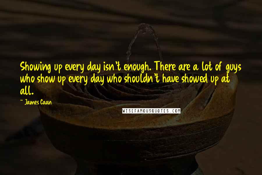 James Caan Quotes: Showing up every day isn't enough. There are a lot of guys who show up every day who shouldn't have showed up at all.