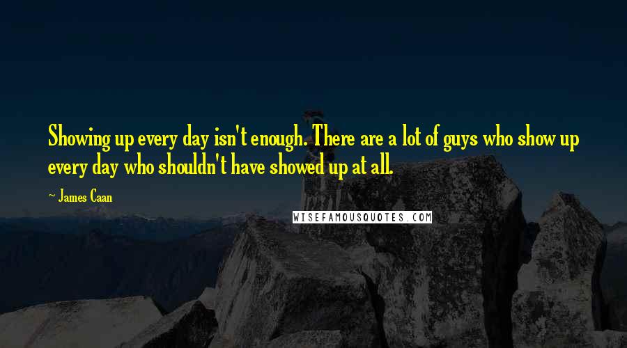 James Caan Quotes: Showing up every day isn't enough. There are a lot of guys who show up every day who shouldn't have showed up at all.