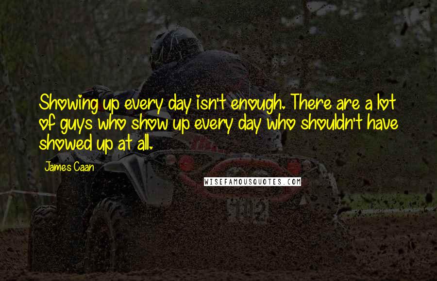 James Caan Quotes: Showing up every day isn't enough. There are a lot of guys who show up every day who shouldn't have showed up at all.
