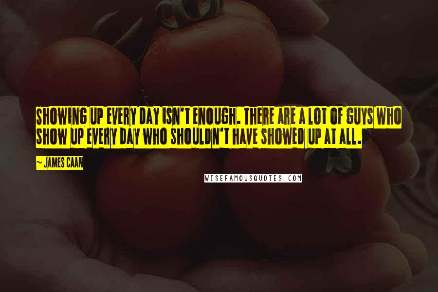 James Caan Quotes: Showing up every day isn't enough. There are a lot of guys who show up every day who shouldn't have showed up at all.