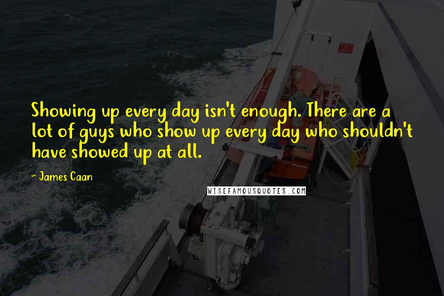 James Caan Quotes: Showing up every day isn't enough. There are a lot of guys who show up every day who shouldn't have showed up at all.