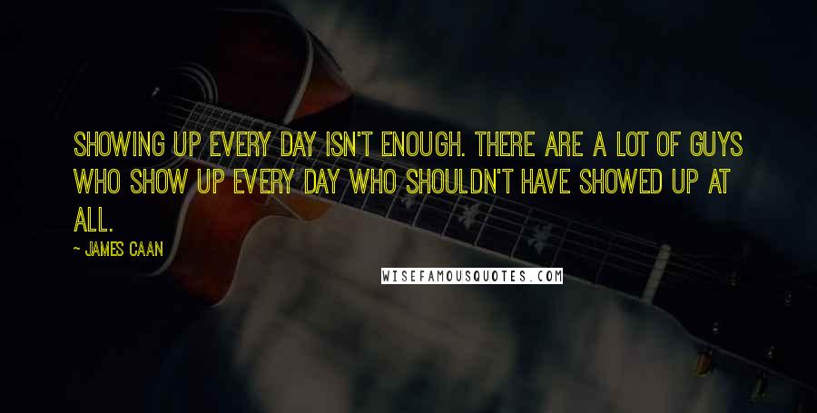 James Caan Quotes: Showing up every day isn't enough. There are a lot of guys who show up every day who shouldn't have showed up at all.