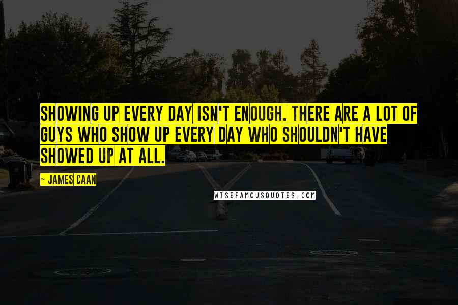 James Caan Quotes: Showing up every day isn't enough. There are a lot of guys who show up every day who shouldn't have showed up at all.