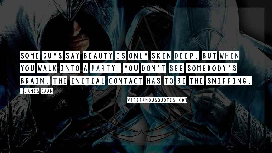 James Caan Quotes: Some guys say beauty is only skin deep. But when you walk into a party, you don't see somebody's brain. The initial contact has to be the sniffing.