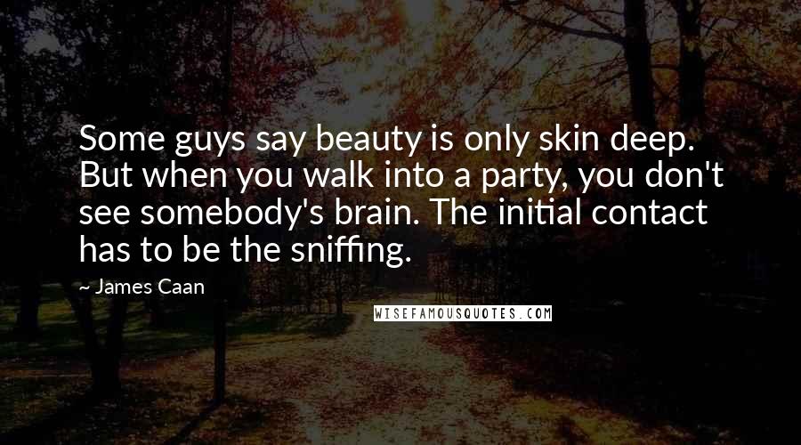 James Caan Quotes: Some guys say beauty is only skin deep. But when you walk into a party, you don't see somebody's brain. The initial contact has to be the sniffing.