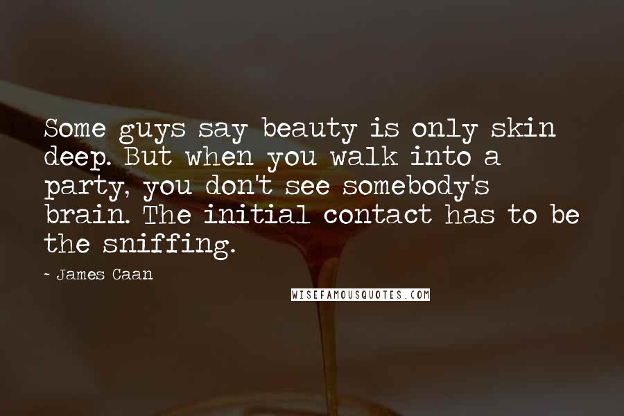 James Caan Quotes: Some guys say beauty is only skin deep. But when you walk into a party, you don't see somebody's brain. The initial contact has to be the sniffing.