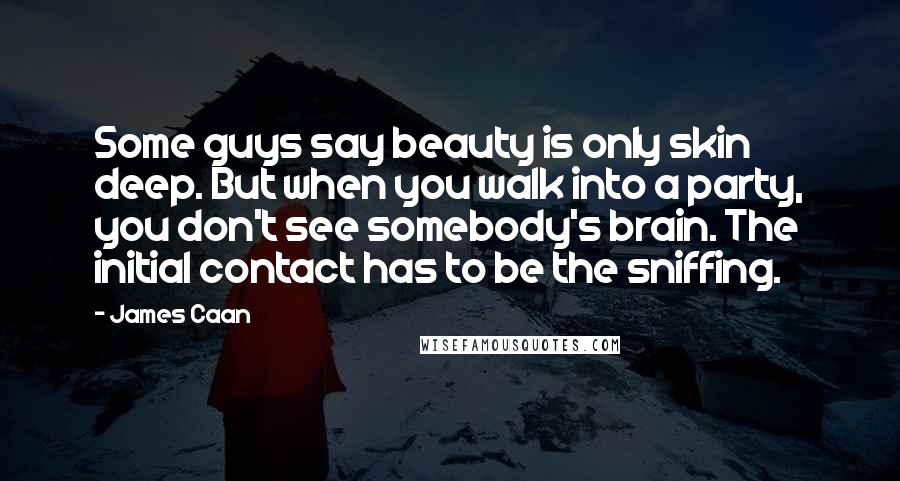 James Caan Quotes: Some guys say beauty is only skin deep. But when you walk into a party, you don't see somebody's brain. The initial contact has to be the sniffing.