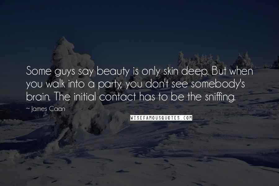 James Caan Quotes: Some guys say beauty is only skin deep. But when you walk into a party, you don't see somebody's brain. The initial contact has to be the sniffing.