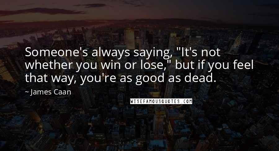 James Caan Quotes: Someone's always saying, "It's not whether you win or lose," but if you feel that way, you're as good as dead.