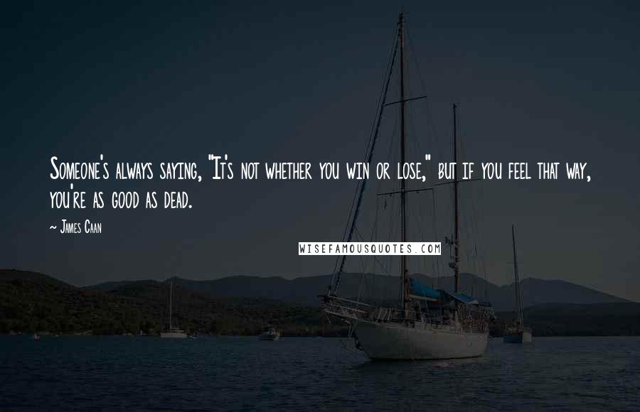 James Caan Quotes: Someone's always saying, "It's not whether you win or lose," but if you feel that way, you're as good as dead.