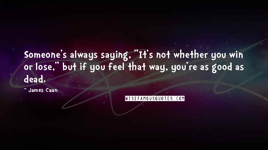 James Caan Quotes: Someone's always saying, "It's not whether you win or lose," but if you feel that way, you're as good as dead.