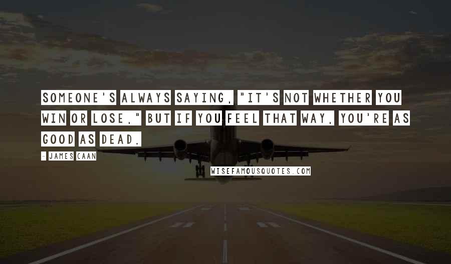 James Caan Quotes: Someone's always saying, "It's not whether you win or lose," but if you feel that way, you're as good as dead.