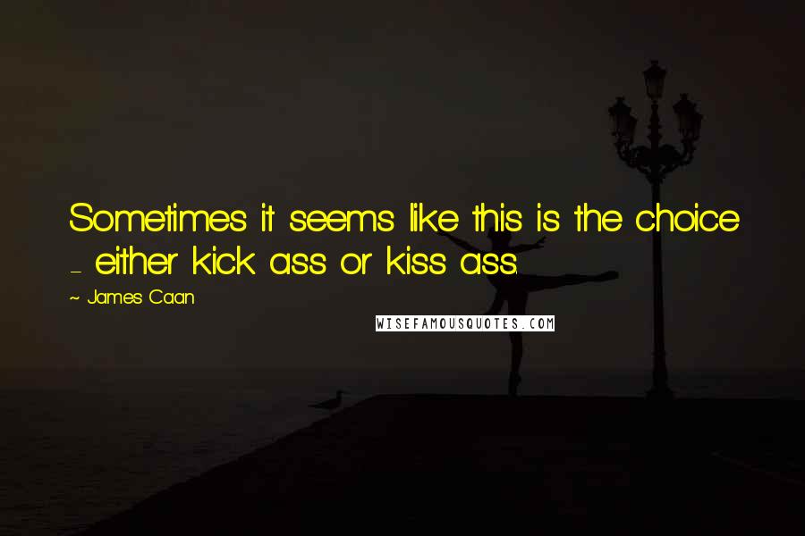 James Caan Quotes: Sometimes it seems like this is the choice - either kick ass or kiss ass.