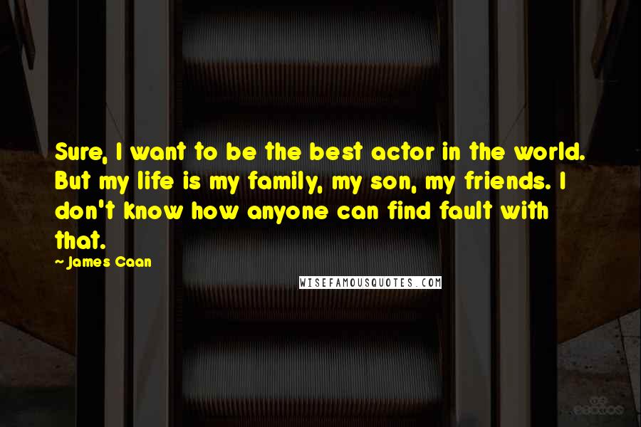 James Caan Quotes: Sure, I want to be the best actor in the world. But my life is my family, my son, my friends. I don't know how anyone can find fault with that.