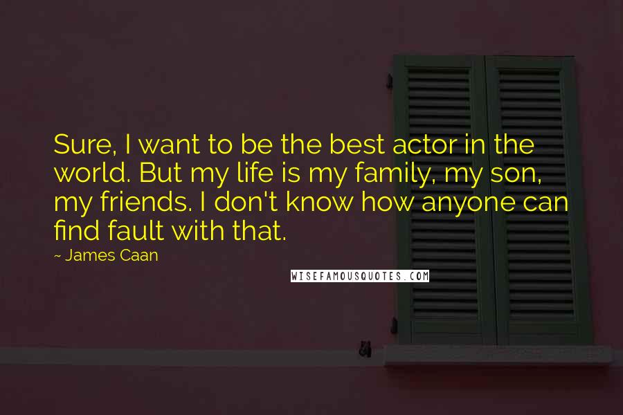 James Caan Quotes: Sure, I want to be the best actor in the world. But my life is my family, my son, my friends. I don't know how anyone can find fault with that.