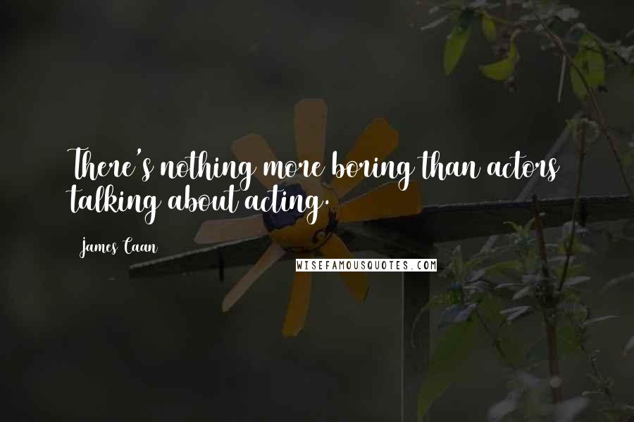 James Caan Quotes: There's nothing more boring than actors talking about acting.