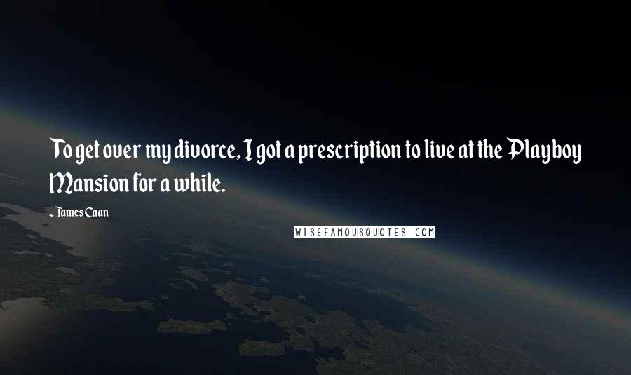 James Caan Quotes: To get over my divorce, I got a prescription to live at the Playboy Mansion for a while.