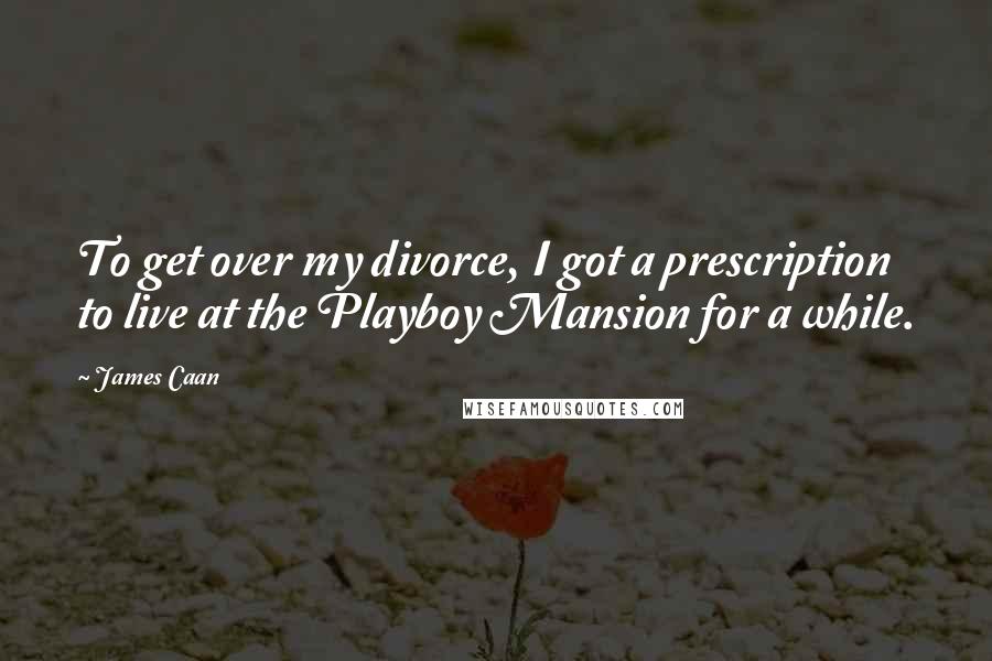James Caan Quotes: To get over my divorce, I got a prescription to live at the Playboy Mansion for a while.