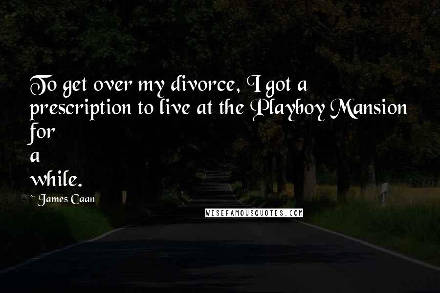 James Caan Quotes: To get over my divorce, I got a prescription to live at the Playboy Mansion for a while.