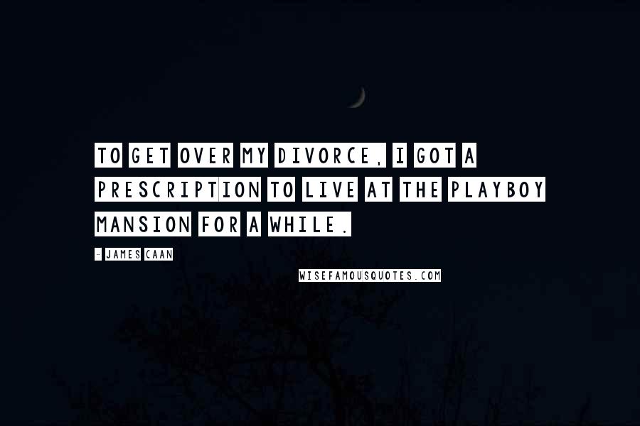 James Caan Quotes: To get over my divorce, I got a prescription to live at the Playboy Mansion for a while.