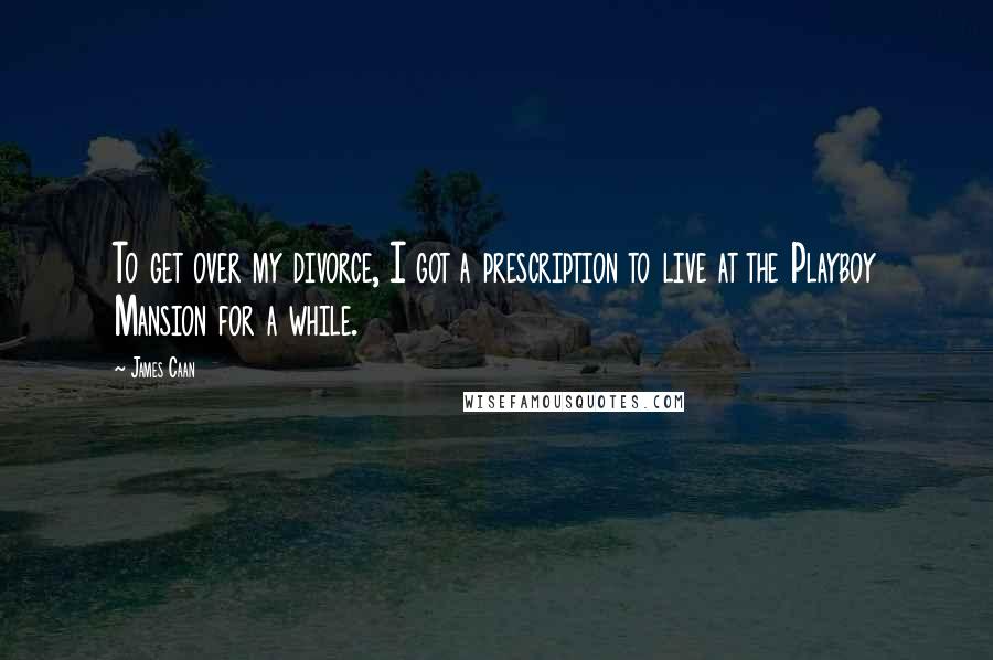 James Caan Quotes: To get over my divorce, I got a prescription to live at the Playboy Mansion for a while.