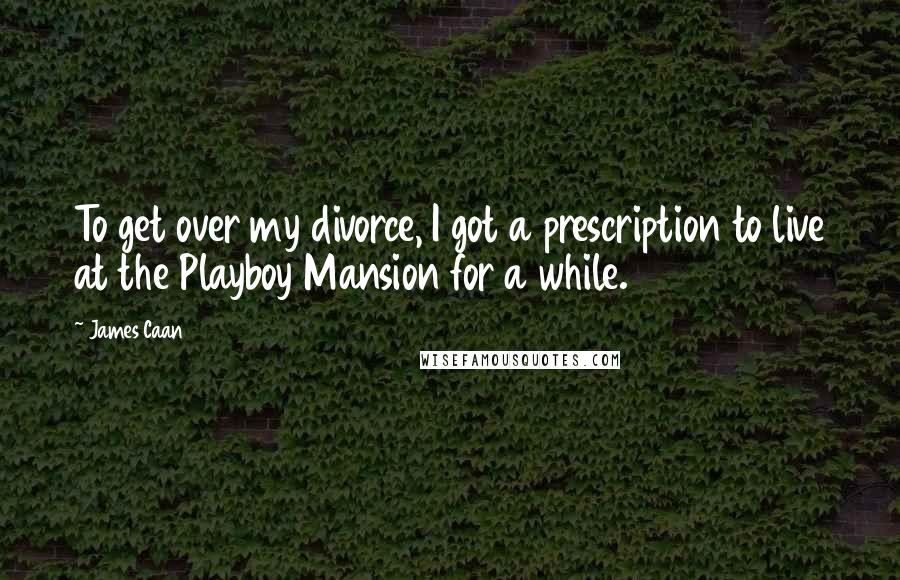 James Caan Quotes: To get over my divorce, I got a prescription to live at the Playboy Mansion for a while.
