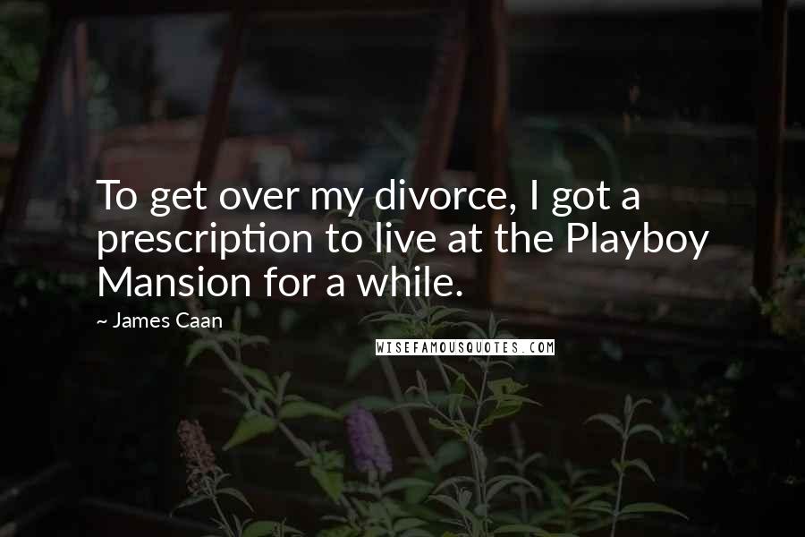 James Caan Quotes: To get over my divorce, I got a prescription to live at the Playboy Mansion for a while.