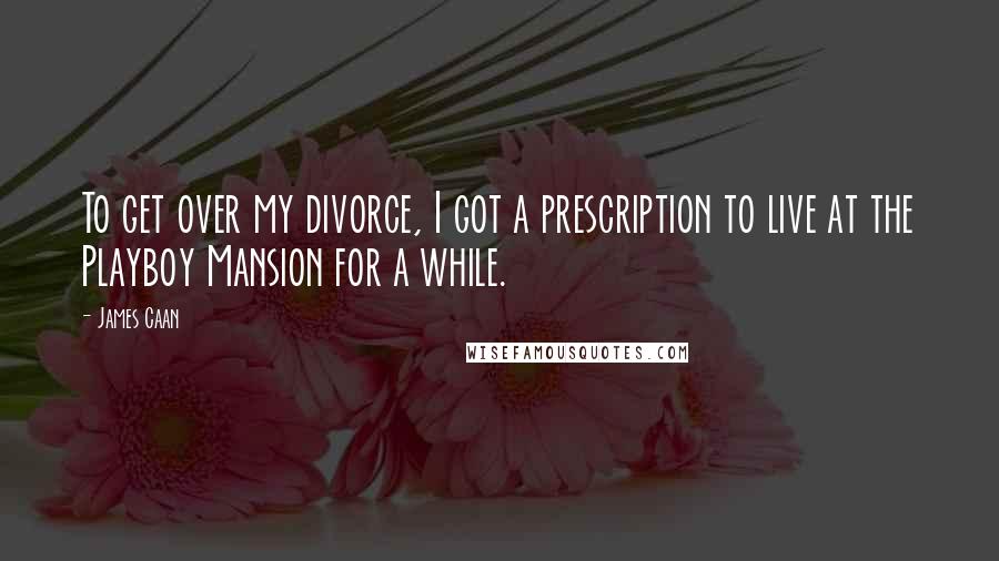 James Caan Quotes: To get over my divorce, I got a prescription to live at the Playboy Mansion for a while.