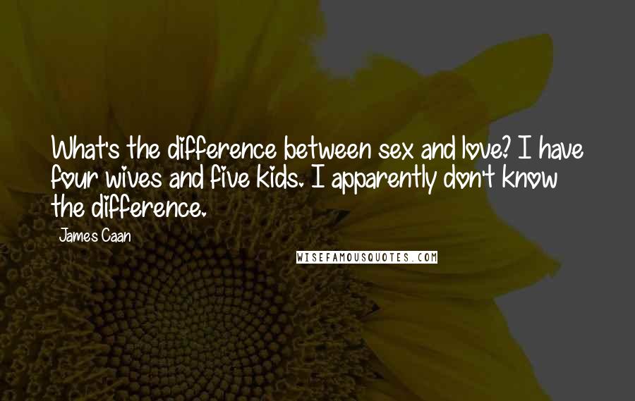 James Caan Quotes: What's the difference between sex and love? I have four wives and five kids. I apparently don't know the difference.