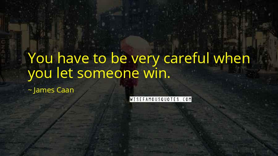 James Caan Quotes: You have to be very careful when you let someone win.