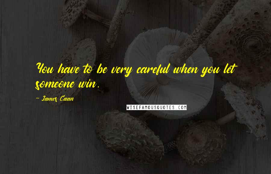 James Caan Quotes: You have to be very careful when you let someone win.