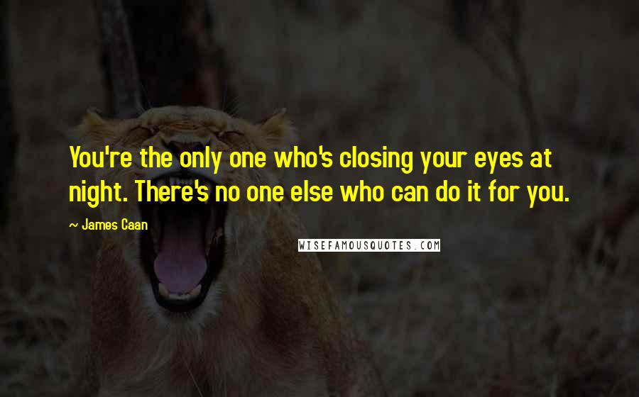 James Caan Quotes: You're the only one who's closing your eyes at night. There's no one else who can do it for you.