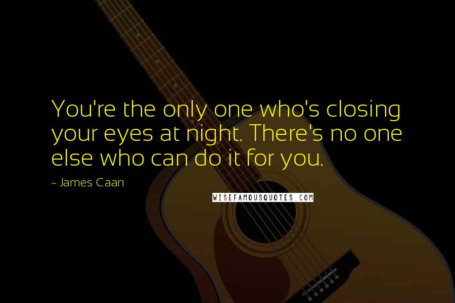 James Caan Quotes: You're the only one who's closing your eyes at night. There's no one else who can do it for you.