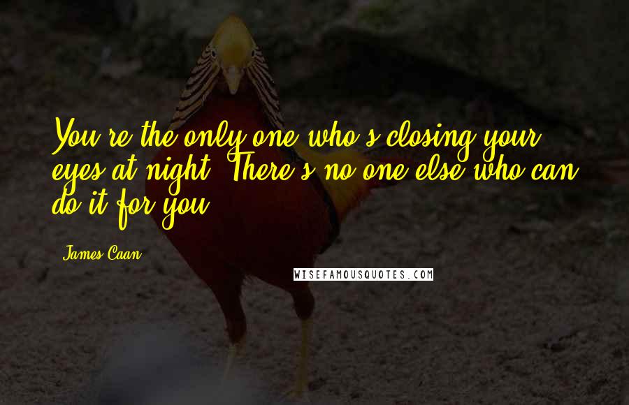 James Caan Quotes: You're the only one who's closing your eyes at night. There's no one else who can do it for you.