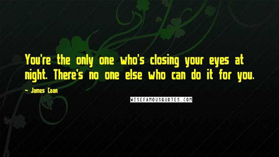 James Caan Quotes: You're the only one who's closing your eyes at night. There's no one else who can do it for you.