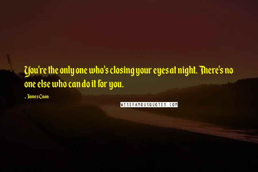 James Caan Quotes: You're the only one who's closing your eyes at night. There's no one else who can do it for you.