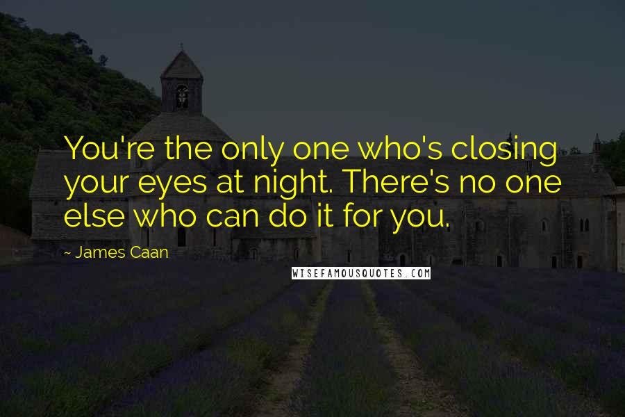 James Caan Quotes: You're the only one who's closing your eyes at night. There's no one else who can do it for you.