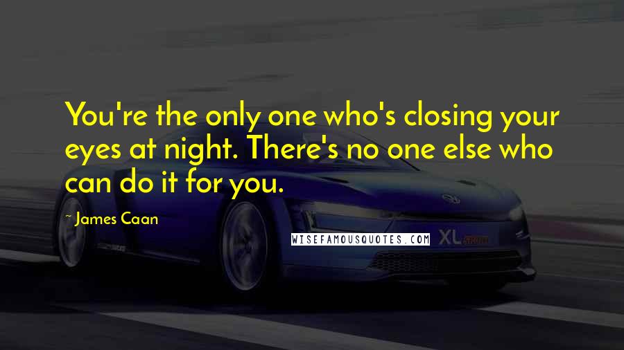 James Caan Quotes: You're the only one who's closing your eyes at night. There's no one else who can do it for you.