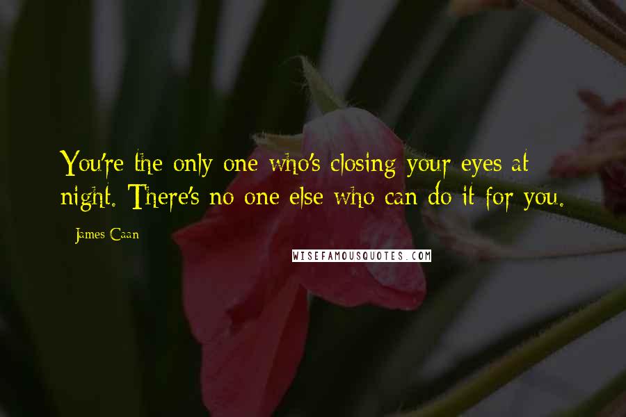 James Caan Quotes: You're the only one who's closing your eyes at night. There's no one else who can do it for you.