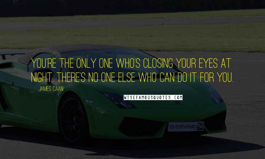 James Caan Quotes: You're the only one who's closing your eyes at night. There's no one else who can do it for you.