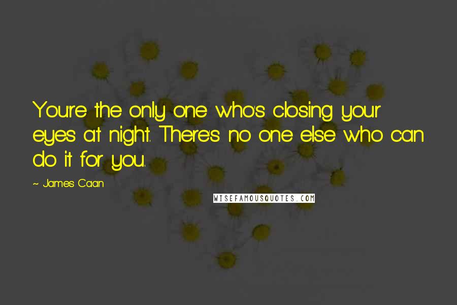 James Caan Quotes: You're the only one who's closing your eyes at night. There's no one else who can do it for you.
