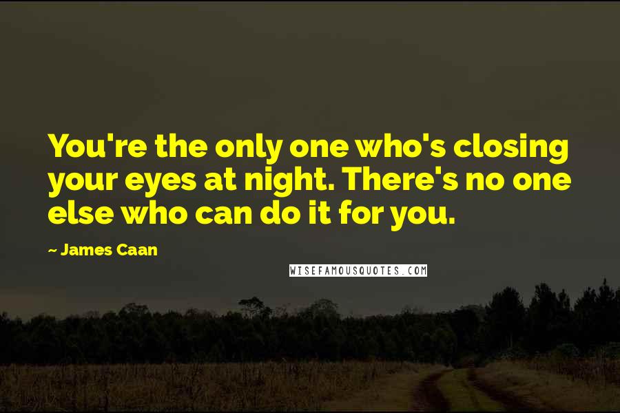 James Caan Quotes: You're the only one who's closing your eyes at night. There's no one else who can do it for you.