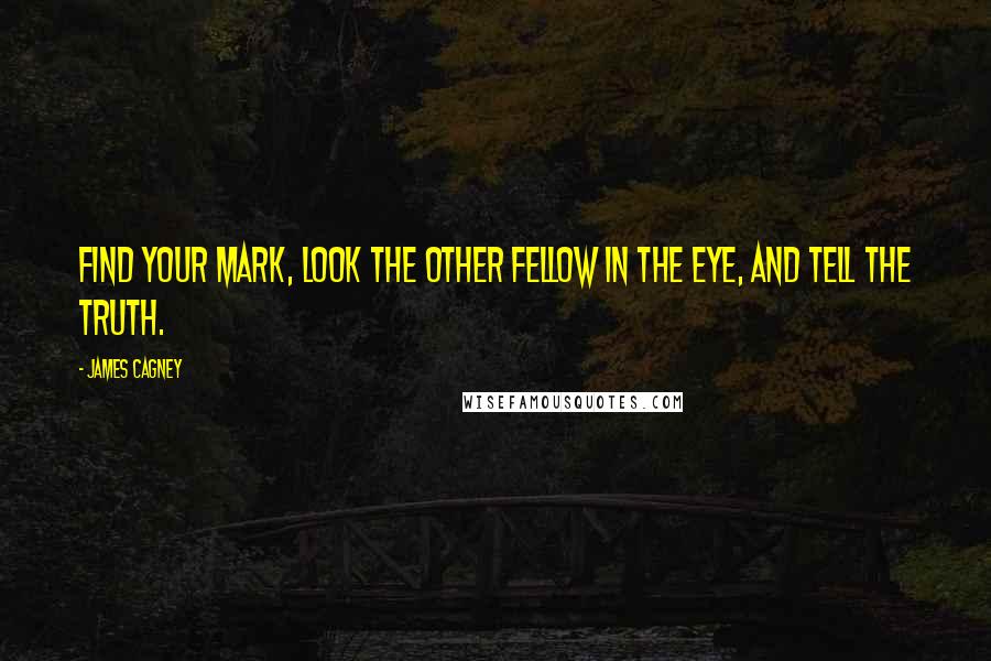 James Cagney Quotes: Find your mark, look the other fellow in the eye, and tell the truth.