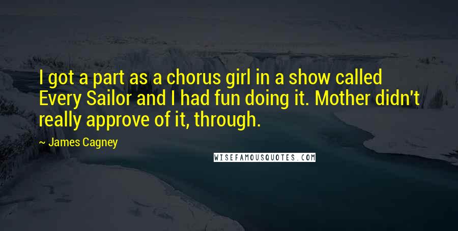 James Cagney Quotes: I got a part as a chorus girl in a show called Every Sailor and I had fun doing it. Mother didn't really approve of it, through.