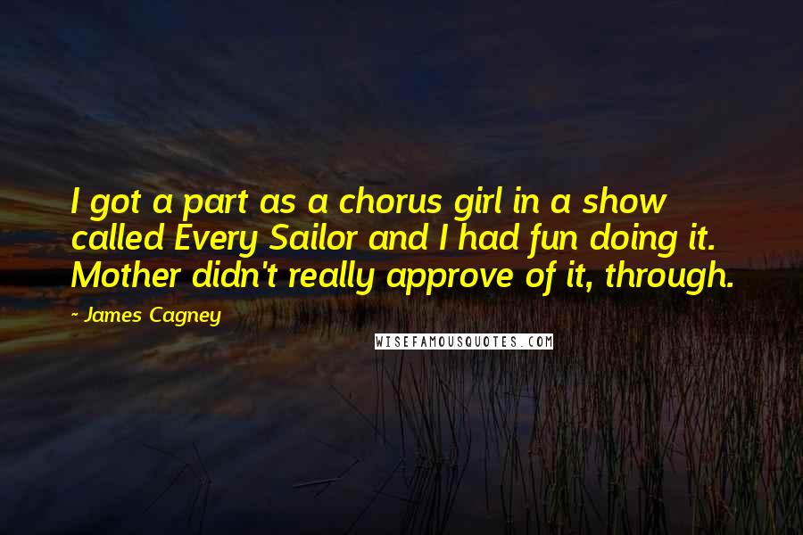 James Cagney Quotes: I got a part as a chorus girl in a show called Every Sailor and I had fun doing it. Mother didn't really approve of it, through.