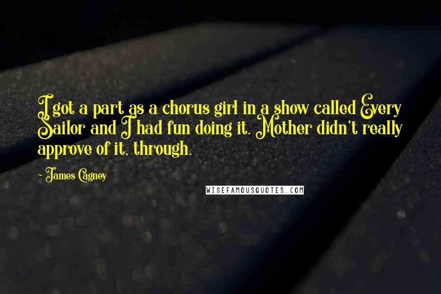 James Cagney Quotes: I got a part as a chorus girl in a show called Every Sailor and I had fun doing it. Mother didn't really approve of it, through.