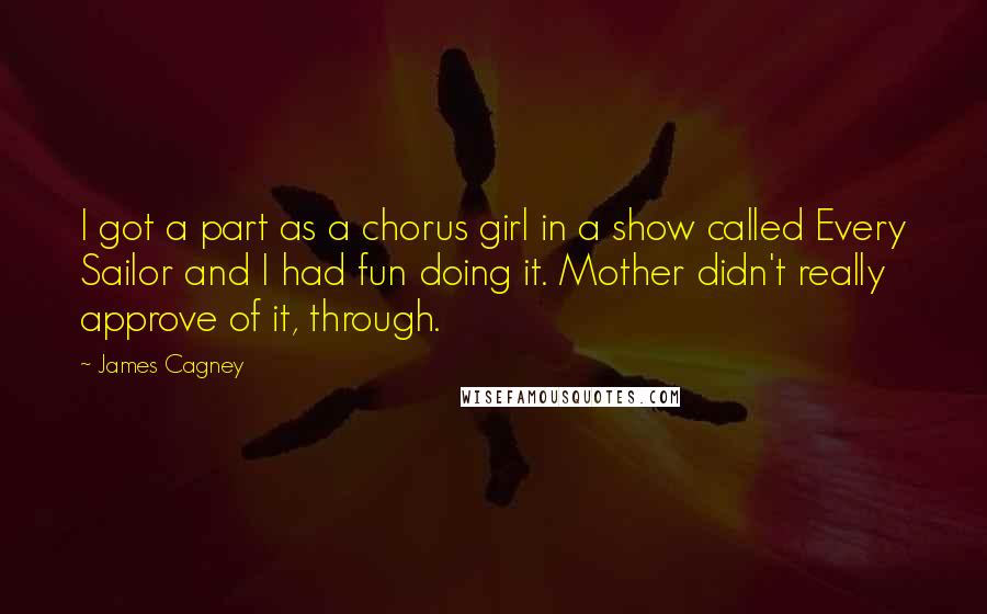 James Cagney Quotes: I got a part as a chorus girl in a show called Every Sailor and I had fun doing it. Mother didn't really approve of it, through.